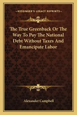 Pravá zelená bankovka alebo spôsob, ako zaplatiť štátny dlh bez daní a oslobodiť prácu - The True Greenback Or The Way To Pay The National Debt Without Taxes And Emancipate Labor