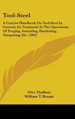 Nástrojová oceľ: Stručná príručka o nástrojovej oceli všeobecne, jej spracovaní pri kovaní, žíhaní, kalení, temperovaní - Tool-Steel: A Concise Handbook On Tool-Steel In General, Its Treatment In The Operations Of Forging, Annealing, Hardening, Temperi