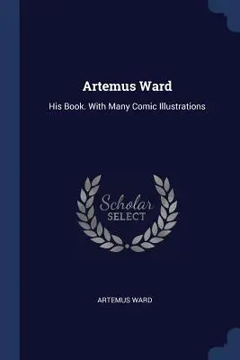 Artemus Ward: Jeho kniha. S mnohými komickými ilustráciami - Artemus Ward: His Book. With Many Comic Illustrations