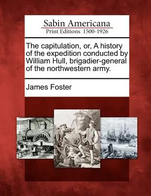The Capitulation, Or, a History of the Expedition Conducted by William Hull, Brigadier-General of the Northwestern Army (Kapitulácia alebo história výpravy, ktorú viedol William Hull, brigádny generál severozápadnej armády). - The Capitulation, Or, a History of the Expedition Conducted by William Hull, Brigadier-General of the Northwestern Army.