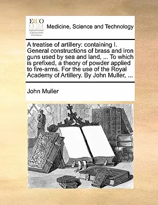A Treatise of Artillery: Obsahuje I. Všeobecné konštrukcie mosadzných a železných diel používaných na mori a na súši, ... ku ktorým je pripojená teória - A Treatise of Artillery: Containing I. General Constructions of Brass and Iron Guns Used by Sea and Land, ... to Which Is Prefixed, a Theory of