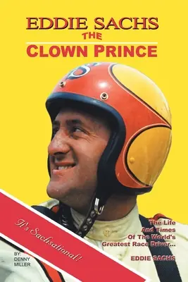 Eddie Sachs: klaunský princ pretekov: Sachs: Princ pretekov: Život a doba najväčšieho pretekára na svete - Eddie Sachs: the Clown Prince of Racing: The Life and Times of the World's Greatest Race Driver