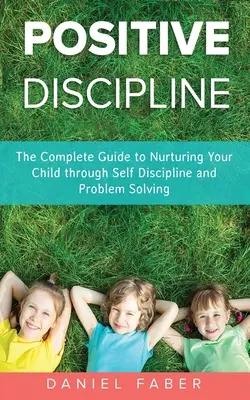 Pozitívna disciplína: Kompletný sprievodca výchovou dieťaťa prostredníctvom sebadisciplíny a riešenia problémov - Positive Discipline: The Complete Guide to Nurturing Your Child through Self Discipline and Problem Solving