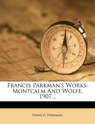 Francis Parkman's Works: Montcalm a Wolfe. 1907... - Francis Parkman's Works: Montcalm and Wolfe. 1907...