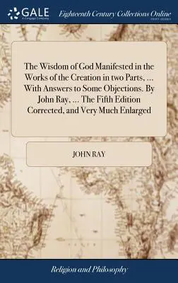 Múdrosť Božia zjavená v dielach stvorenia v dvoch častiach, ... S odpoveďami na niektoré námietky. John Ray, ... Piate vydanie koriguje - The Wisdom of God Manifested in the Works of the Creation in two Parts, ... With Answers to Some Objections. By John Ray, ... The Fifth Edition Correc