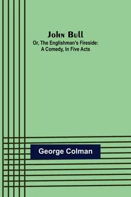 John Bull; Alebo, Angličanovo ohnisko: Komédia v piatich dejstvách - John Bull; Or, The Englishman's Fireside: A Comedy, in Five Acts