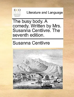 Zaneprázdnené telo. komédia. Napísala pani Susanna Centlivre. siedme vydanie. - The Busy Body. a Comedy. Written by Mrs. Susanna Centlivre. the Seventh Edition.