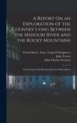 A Report On an Exploration of the Country Lying Between the Missouri River and the Rocky Mountains: Na línii riek Kansas a Great Platte - A Report On an Exploration of the Country Lying Between the Missouri River and the Rocky Mountains: On the Line of the Kansas and Great Platte Rivers