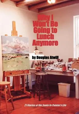 Prečo už nebudem chodiť na obedy: 21 príbehov zo života maliara zo Santa Fe - Why I Won't Be Going to Lunch Anymore: 21 Stories of the Santa Fe Painter's Life