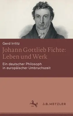 Johann Gottlieb Fichte: Fichte: Leben Und Werk: Ein Deutscher Philosoph in Europischer Umbruchszeit - Johann Gottlieb Fichte: Leben Und Werk: Ein Deutscher Philosoph in Europischer Umbruchszeit