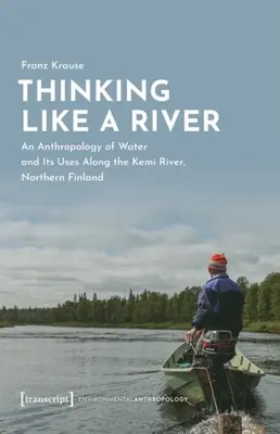 Myslieť ako rieka: Na rieke Kemi v severnom Fínsku: antropológia vody a jej využitia - Thinking Like a River: An Anthropology of Water and Its Uses Along the Kemi River, Northern Finland