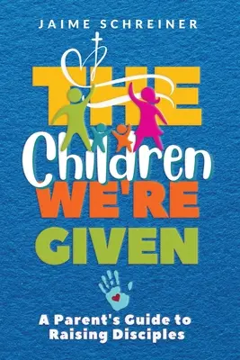 Deti, ktoré nám boli dané: Dané deti: Sprievodca pre rodičov pri výchove žiakov - The Children We're Given: A Parent's Guide to Raising Disciples