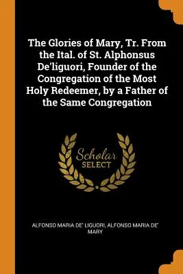 Sláva Márie, preložené z taliančiny svätého Alfonza De'liguoriho, zakladateľa Kongregácie Najsvätejšieho Vykupiteľa, otcom toho istého spolku - The Glories of Mary, Tr. From the Ital. of St. Alphonsus De'liguori, Founder of the Congregation of the Most Holy Redeemer, by a Father of the Same Co