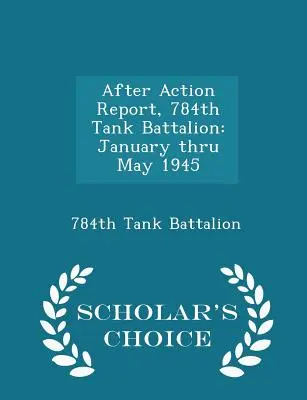 Správa po akcii, 784. tankový prápor: January Thru May 1945 - Scholar's Choice Edition - After Action Report, 784th Tank Battalion: January Thru May 1945 - Scholar's Choice Edition