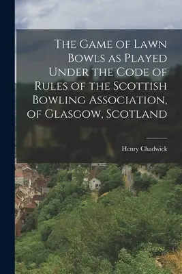 Hra Lawn Bowls, ako sa hrá podľa kódexu pravidiel Škótskej bowlingovej asociácie z Glasgowa v Škótsku - The Game of Lawn Bowls as Played Under the Code of Rules of the Scottish Bowling Association, of Glasgow, Scotland