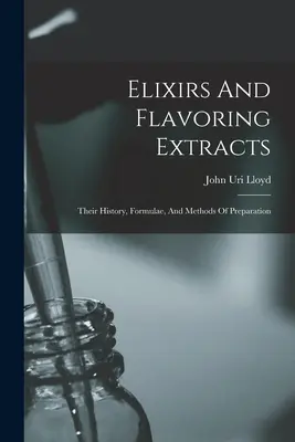 Elixíry a ochucujúce výťažky: Ich história, receptúry a spôsoby prípravy - Elixirs And Flavoring Extracts: Their History, Formulae, And Methods Of Preparation