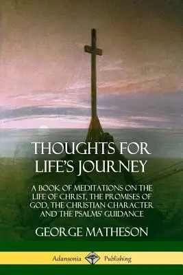 Myšlienky na cestu životom: Kniha meditácií o Kristovom živote, Božích prísľuboch, kresťanskom charaktere a vedení žalmov - Thoughts for Life's Journey: A Book of Meditations on the Life of Christ, the Promises of God, the Christian Character and the Psalms' Guidance