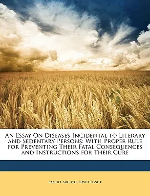 An Essay on Diseases Incidental to Literary and Sedentary Persons (Esej o chorobách náhodných u literátov a sedavých ľudí): s vhodnými pravidlami na predchádzanie ich smrteľným následkom a návodmi na ich odstránenie. - An Essay on Diseases Incidental to Literary and Sedentary Persons: With Proper Rule for Preventing Their Fatal Consequences and Instructions for Their