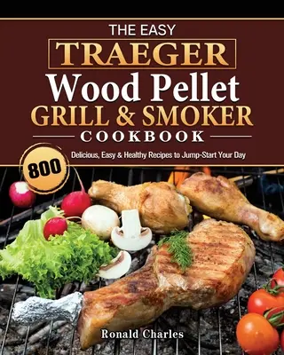 Jednoduchá kuchárska kniha Traeger Wood Pellet Grill & Smoker Cookbook: 800 chutných, jednoduchých a zdravých receptov, ktoré naštartujú váš deň. - The Easy Traeger Wood Pellet Grill & Smoker Cookbook: 800 Delicious, Easy & Healthy Recipes to Jump-Start Your Day