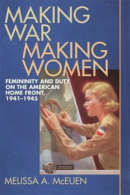 Making War, Making Women: Ženskosť a povinnosť na americkom domácom fronte, 1941 - 1945 - Making War, Making Women: Femininity and Duty on the American Home Front, 1941-1945