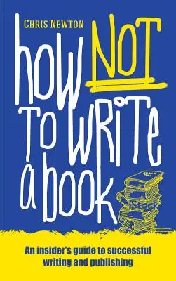 Ako nepísať knihu: Príručka úspešného písania a publikovania pre začiatočníkov - How Not To Write A Book: An insider's guide to successful writing and publishing for beginners