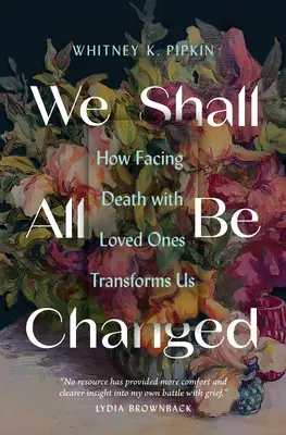 Všetci sa zmeníme: Ako nás tvár smrti s milovanými ľuďmi mení - We Shall All Be Changed: How Facing Death with Loved Ones Transforms Us
