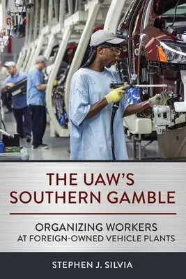 The Uaw's Southern Gamble: Organizovanie pracovníkov v závodoch na výrobu vozidiel vo vlastníctve zahraničných spoločností - The Uaw's Southern Gamble: Organizing Workers at Foreign-Owned Vehicle Plants