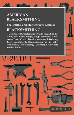 Americká kováčska, nástrojárska a oceliarska príručka - obsahuje podrobnosti a detaily týkajúce sa: kovadliny, stola s náradím, saní, klieští - American Blacksmithing, Toolsmiths' and Steelworkers' Manual - It Comprises Particulars and Details Regarding: the Anvil, Tool Table, Sledge, Tongs, H