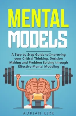 Mentálne modely: A Step by Step Guide to Improving your Critical Thinking, Decision Making and Problem Solving through Effective Mental Models - Mental Models: A Step by Step Guide to Improving your Critical Thinking, Decision Making and Problem Solving through Effective Mental