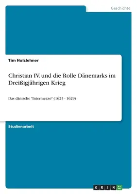 Christian IV. und die Rolle Dnemarks im Dreiigjhrigen Krieg: Das dnische Intermezzo“ (1625 - 1629)“ - Christian IV. und die Rolle Dnemarks im Dreiigjhrigen Krieg: Das dnische Intermezzo