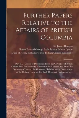 Ďalšie dokumenty týkajúce sa záležitostí Britskej Kolumbie [mikroformulár]: Časť III.: Kópie depeší guvernéra Britskej Kolumbie pre S - Further Papers Relative to the Affairs of British Columbia [microform]: Part III.: Copies of Despatches From the Governor of British Columbia to the S