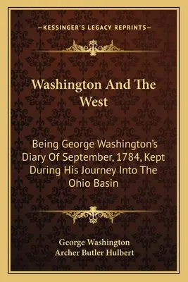 Washington a Západ: Denník Georgea Washingtona zo septembra 1784, ktorý si viedol počas cesty do povodia Ohia - Washington And The West: Being George Washington's Diary Of September, 1784, Kept During His Journey Into The Ohio Basin
