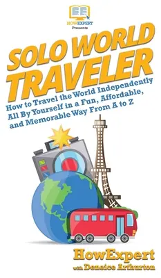 Sólo cestovateľ po svete: Ako cestovať po svete samostatne, zábavne, cenovo dostupne a nezabudnuteľne od A po Z - Solo World Traveler: How to Travel the World Independently All By Yourself in a Fun, Affordable, and Memorable Way From A to Z