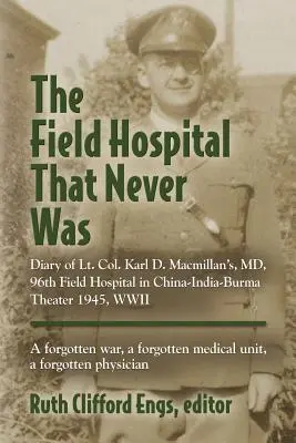 Poľná nemocnica, ktorá nikdy nebola: Karla D. Macmillana, MD, 96. poľná nemocnica v Číne, Indii a Barme v roku 1945, druhá svetová vojna - The Field Hospital That Never Was: Diary of Lt. Col. Karl D. Macmillan's, MD, 96th Field Hospital in China-India-Burma Theater 1945, WWII