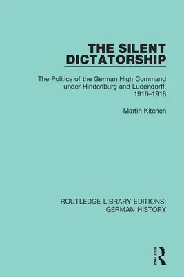 Tichá diktatúra: Politika nemeckého vrchného velenia pod vedením Hindenburga a Ludendorffa v rokoch 1916-1918 - The Silent Dictatorship: The Politics of the German High Command Under Hindenburg and Ludendorff, 1916-1918