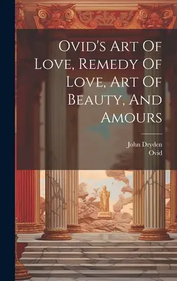 Ovidiovo umenie lásky, liek na lásku, umenie krásy a lásky - Ovid's Art Of Love, Remedy Of Love, Art Of Beauty, And Amours