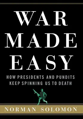 War Made Easy: How Presidents and Pundits Keep Spining Us to Death - War Made Easy: How Presidents and Pundits Keep Spinning Us to Death