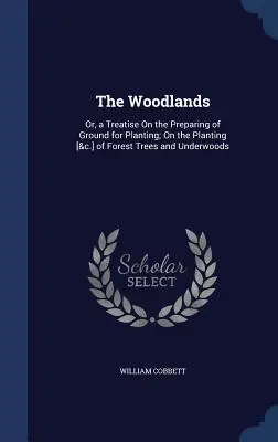 The Woodlands (Lesnícka krajina): O príprave pôdy na výsadbu; o výsadbe lesných drevín a lesných porastov - The Woodlands: Or, a Treatise On the Preparing of Ground for Planting; On the Planting [&c.] of Forest Trees and Underwoods