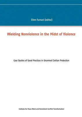 Nenásilie uprostred násilia: Nebezpečenstvo: Prípadové štúdie osvedčených postupov v oblasti neozbrojenej ochrany civilného obyvateľstva - Wielding Nonviolence in the Midst of Violence: Case Studies of Good Practices in Unarmed Civilian Protection