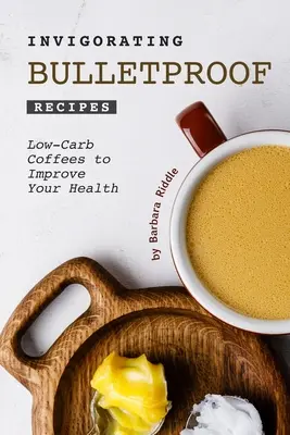 Invigorating Bulletproof Recipes (Oživujúce nepriestrelné recepty): Nízkouhlíkové kávy na zlepšenie vášho zdravia - Invigorating Bulletproof Recipes: Low-Carb Coffees to Improve Your Health