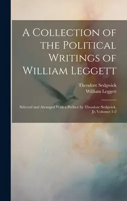 Zbierka politických spisov Williama Leggetta: Vybrané a usporiadané s predslovom Theodora Sedgwicka, Jr., zväzky 1-2 - A Collection of the Political Writings of William Leggett: Selected and Arranged With a Preface by Theodore Sedgwick, Jr, Volumes 1-2