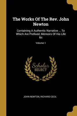 The Works Of The Rev. John Newton: Newtona: obsahuje autentické rozprávanie... ku ktorému sú pripojené spomienky na jeho život a iné; 1. zväzok - The Works Of The Rev. John Newton: Containing A Authentic Narrative ... To Which Are Prefixed, Memoirs Of His Life &c; Volume 1