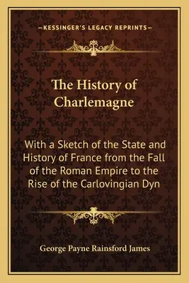 Dejiny Karola Veľkého: s náčrtom štátu a dejín Francúzska od pádu Rímskej ríše po nástup dynastie Karlovcov - The History of Charlemagne: With a Sketch of the State and History of France from the Fall of the Roman Empire to the Rise of the Carlovingian Dyn