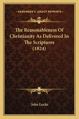 The Reasonableness of Christianity As Delivered In The Scriptures (1824) - The Reasonableness Of Christianity As Delivered In The Scriptures (1824)