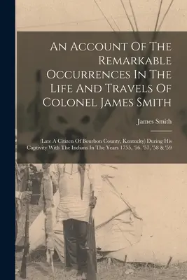 An Account Of The Remarkable Occurrences In The Life And Travels of Colonel James Smith: (late A Citizen of Bourbon County, Kentucky) During His Capti - An Account Of The Remarkable Occurrences In The Life And Travels Of Colonel James Smith: (late A Citizen Of Bourbon County, Kentucky) During His Capti