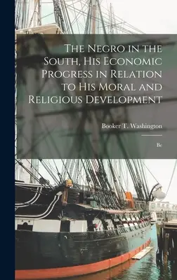 The Negro in the South, His Economic Progress in Relation to His Moral and Religious Development (Černoch na Juhu, jeho hospodársky pokrok vo vzťahu k jeho morálnemu a náboženskému rozvoju): Be - The Negro in the South, His Economic Progress in Relation to His Moral and Religious Development: Be