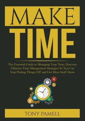 Make Time: : Základný sprievodca riadením času, Objavte účinné stratégie riadenia času, aby ste mohli prestať odkladať thi - Make Time: : The Essential Guide to Managing Your Time, Discover Effective Time Management Strategies So You Can Stop Putting Thi