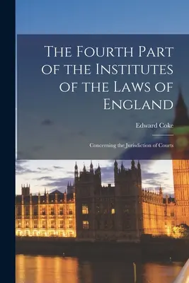 Štvrtá časť Inštitútov anglických zákonov: O súdnej právomoci súdov - The Fourth Part of the Institutes of the Laws of England: Concerning the Jurisdiction of Courts