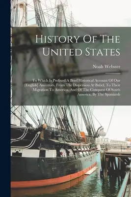 Dejiny Spojených štátov: Ku ktorej je pripojená stručná historická správa o našich predkoch od rozptýlenia v Bábeli až po ich migráciu - History Of The United States: To Which Is Prefixed A Brief Historical Account Of Our [english] Ancestors, From The Dispersion At Babel, To Their Mig