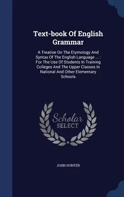 Text-book Of English Grammar: A Treatise On The Etymology And Syntax Of The English Language ...: Na použitie študentmi na vysokých školách a v - Text-book Of English Grammar: A Treatise On The Etymology And Syntax Of The English Language ...: For The Use Of Students In Training Colleges And T